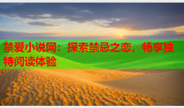 禁爱小说网:探索禁忌之恋,畅享独特阅读体验