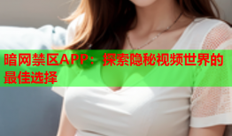 暗网禁区APP:探索隐秘视频世界的最佳选择