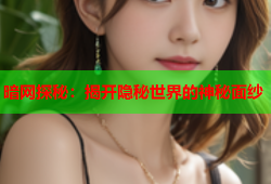 暗网探秘:揭开隐秘世界的神秘面纱