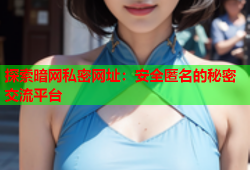 探索暗网私密网址:安全匿名的秘密交流平台