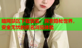 暗网禁区下载安装:探索隐秘世界,安全无忧的匿名浏览体验