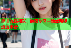 高清流畅观影,暗网禁区一站式视频资源平台