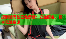 探索暗网禁区免费版:安全匿名,畅享无限资源