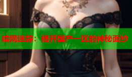 暗网迷踪:揭开国产一区的神秘面纱