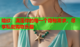 暗欲:满足你的每一个隐秘需求,尽享私密购物乐趣