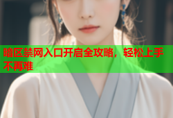 暗区禁网入口开启全攻略,轻松上手不再难