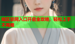 暗区禁网入口开启全攻略,轻松上手不再难