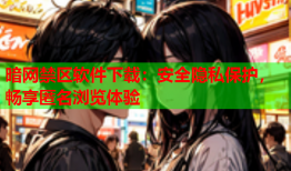 暗网禁区软件下载:安全隐私保护,畅享匿名浏览体验