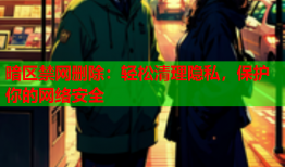 暗区禁网删除:轻松清理隐私,保护你的网络安全