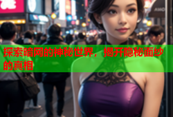探索暗网的神秘世界,揭开隐秘面纱的真相