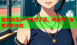 暗网禁区APP免费下载,畅享无广告看片新体验