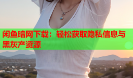 闲鱼暗网下载:轻松获取隐私信息与黑灰产资源