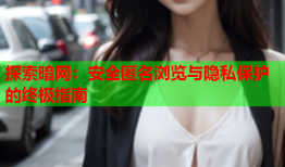 探索暗网:安全匿名浏览与隐私保护的终极指南