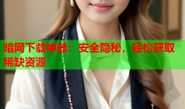 暗网下载神器:安全隐秘,轻松获取稀缺资源
