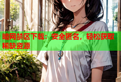 暗网禁区下载:安全匿名,轻松获取稀缺资源