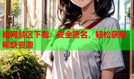 暗网禁区下载:安全匿名,轻松获取稀缺资源