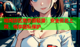 暗网禁区免费版轻量:安全匿名上网,畅享隐私保护