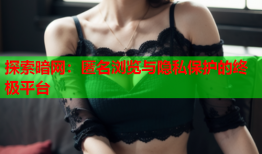 探索暗网:匿名浏览与隐私保护的终极平台