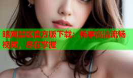 暗网禁区官方版下载:畅享高清流畅视频,尽在掌握