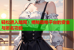 轻松进入暗网:揭秘隐秘平台的安全与匿名功能