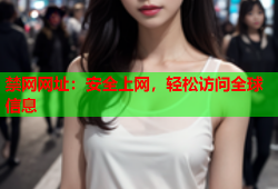 禁网网址:安全上网,轻松访问全球信息