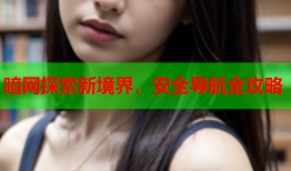 暗网探索新境界,安全导航全攻略