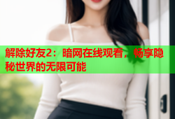 解除好友2:暗网在线观看,畅享隐秘世界的无限可能
