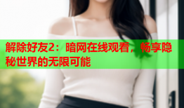 解除好友2:暗网在线观看,畅享隐秘世界的无限可能