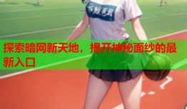 探索暗网新天地,揭开神秘面纱的最新入口