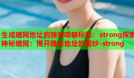 生成暗网地址的独特吸睛标题:strong探索神秘暗网:揭开隐秘地址的面纱-strong