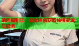 暗网福利禁:安全匿名获取独特资源与服务