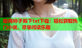 暗网柿子殿下txt下载:轻松获取热门小说,尽享阅读乐趣