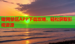 暗网禁区APP下载攻略,轻松获取影视资源