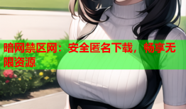 暗网禁区网:安全匿名下载,畅享无限资源