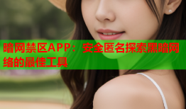 暗网禁区APP:安全匿名探索黑暗网络的最佳工具
