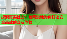 探索真实社交:暗网禁地为你打造安全高效的交友体验
