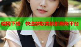 暗网下载:快速获取美剧的隐秘平台