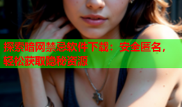探索暗网禁忌软件下载:安全匿名,轻松获取隐秘资源