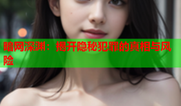 暗网深渊:揭开隐秘犯罪的真相与风险