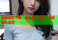 暗网禁区下栽:安全匿名下载,畅享隐秘资源