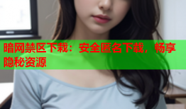 暗网禁区下栽:安全匿名下载,畅享隐秘资源