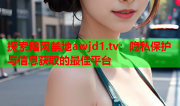 探索暗网禁地awjd1.tv:隐私保护与信息获取的最佳平台