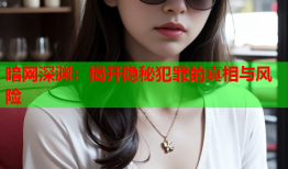 暗网深渊:揭开隐秘犯罪的真相与风险