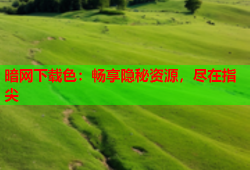 暗网下载色:畅享隐秘资源,尽在指尖