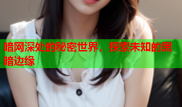 暗网深处的秘密世界,探索未知的黑暗边缘