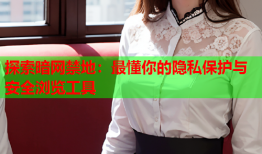 探索暗网禁地:最懂你的隐私保护与安全浏览工具