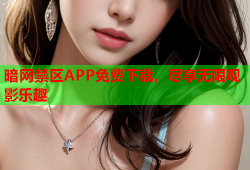 暗网禁区APP免费下载,尽享无限观影乐趣