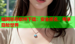 暗网禁忌软件下载:安全匿名,畅享隐秘世界