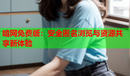 暗网免费版:安全匿名浏览与资源共享新体验