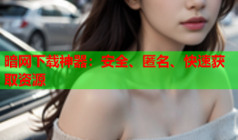 暗网下载神器:安全、匿名、快速获取资源